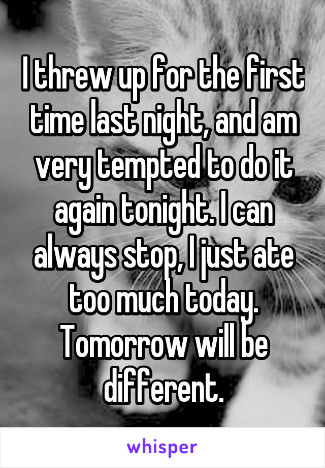 I threw up for the first time last night, and am very tempted to do it again tonight. I can always stop, I just ate too much today. Tomorrow will be different.