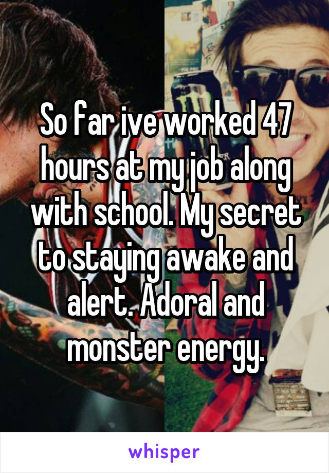 So far ive worked 47 hours at my job along with school. My secret to staying awake and alert. Adoral and monster energy.