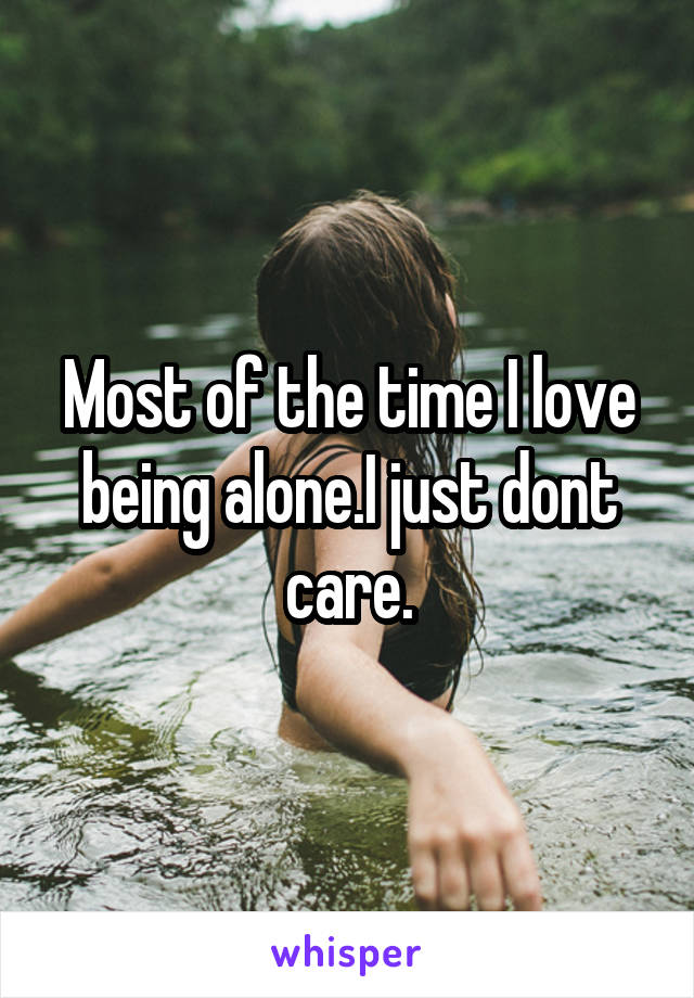 Most of the time I love being alone.I just dont care.