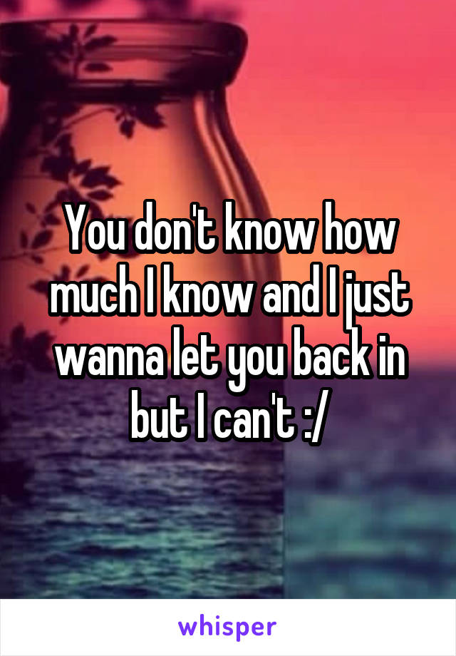 You don't know how much I know and I just wanna let you back in but I can't :/