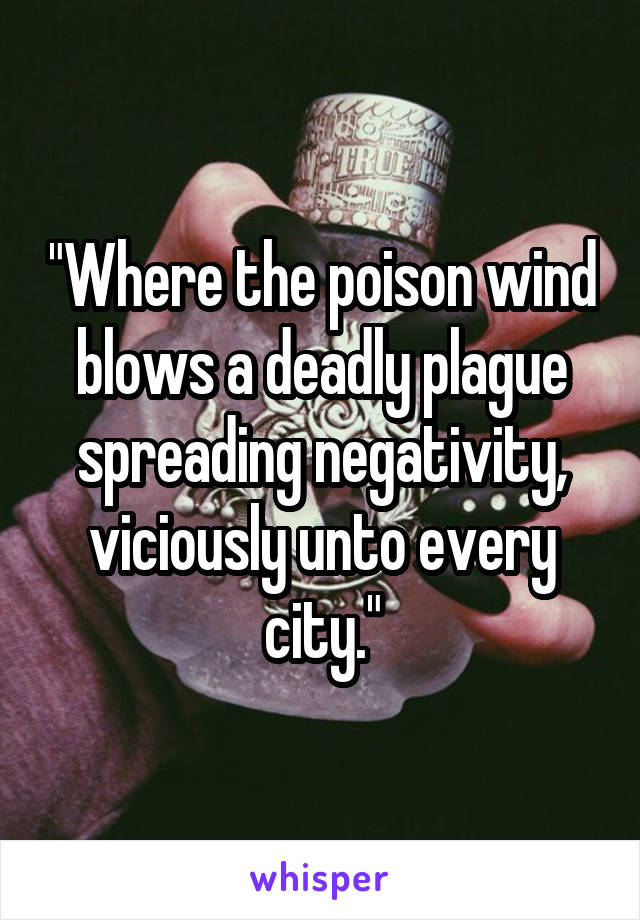 "Where the poison wind blows a deadly plague spreading negativity, viciously unto every city."