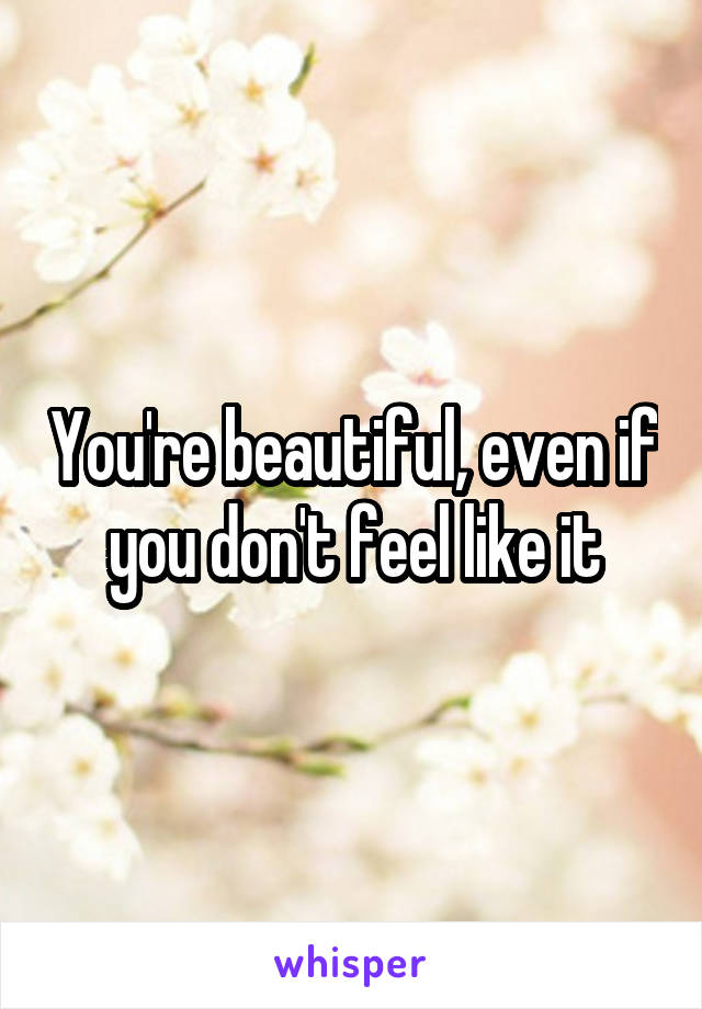 You're beautiful, even if you don't feel like it