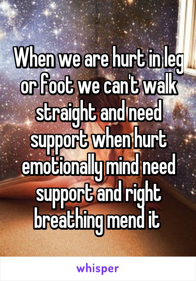 When we are hurt in leg or foot we can't walk straight and need support when hurt emotionally mind need support and right breathing mend it 