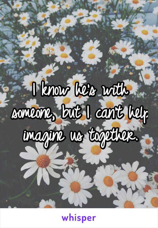 I know he's with someone, but I can't help imagine us together.