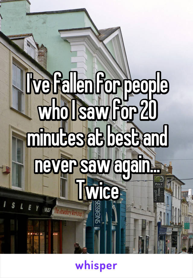 I've fallen for people who I saw for 20 minutes at best and never saw again...
Twice