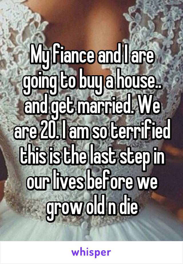 My fiance and I are going to buy a house.. and get married. We are 20. I am so terrified this is the last step in our lives before we grow old n die