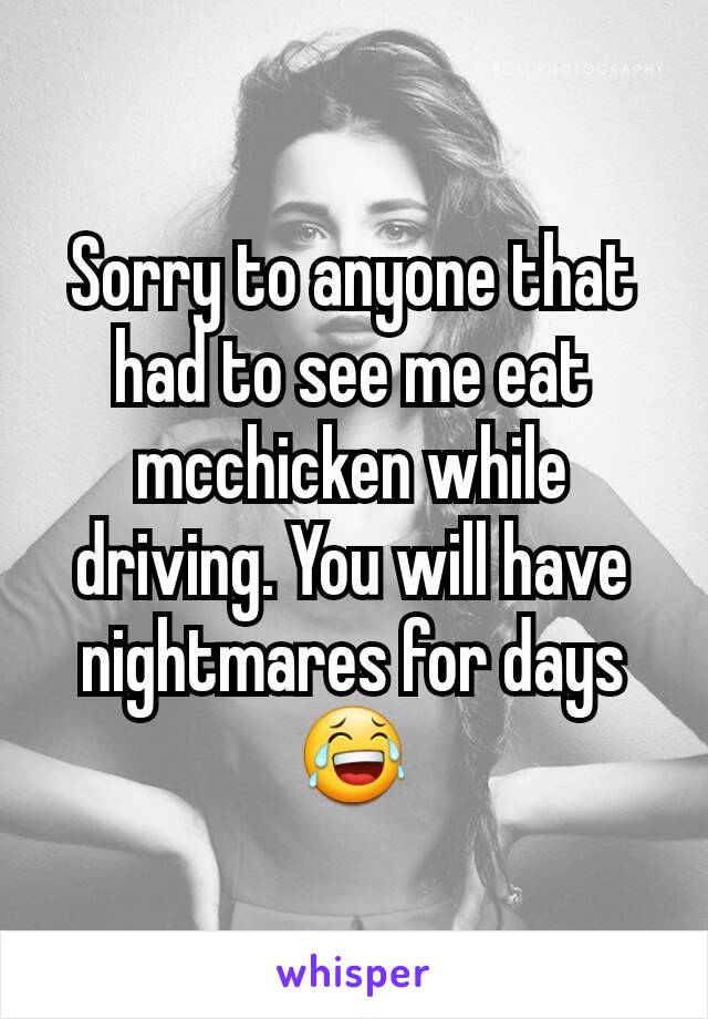 Sorry to anyone that had to see me eat mcchicken while driving. You will have nightmares for days 😂