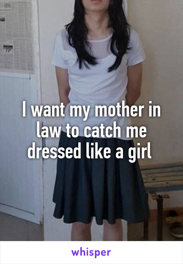 I want my mother in law to catch me dressed like a girl 