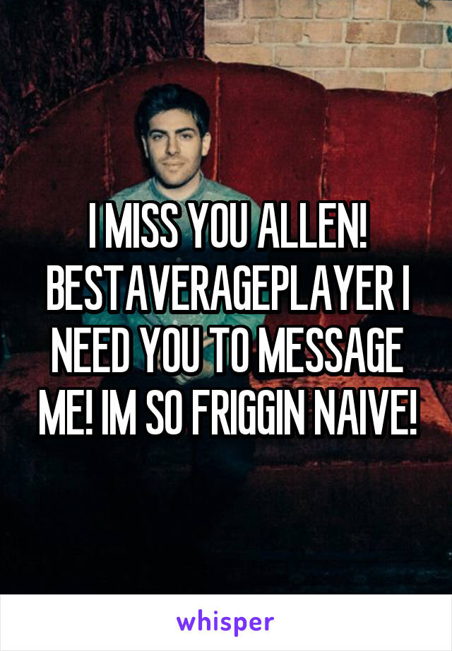 I MISS YOU ALLEN! BESTAVERAGEPLAYER I NEED YOU TO MESSAGE ME! IM SO FRIGGIN NAIVE!