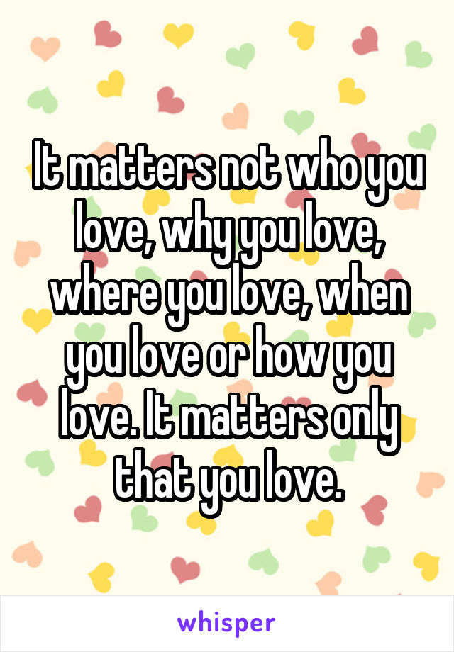 It matters not who you love, why you love, where you love, when you love or how you love. It matters only that you love.