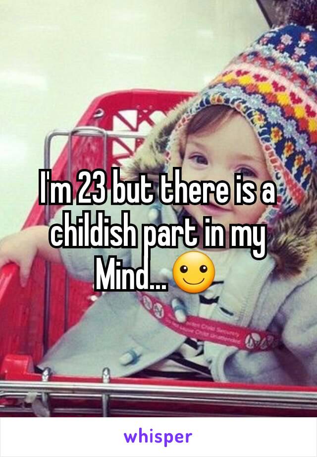 I'm 23 but there is a childish part in my
Mind...☺