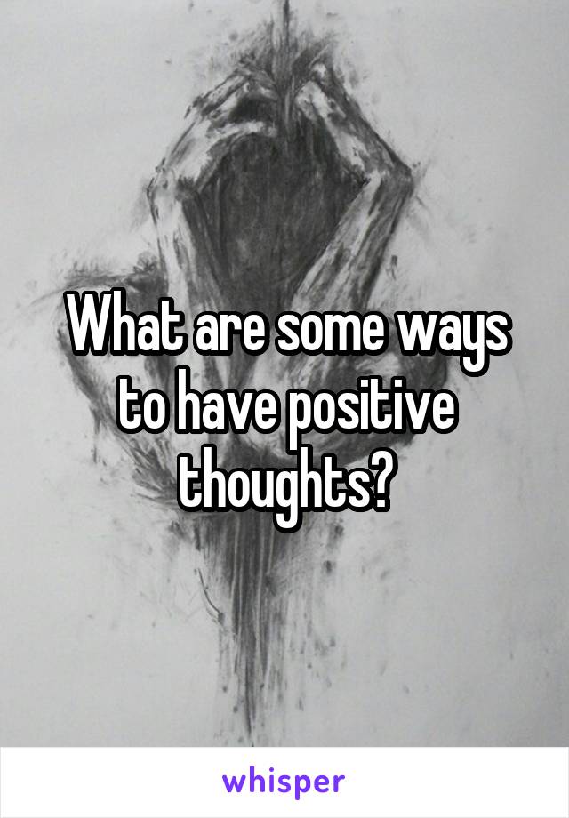 What are some ways to have positive thoughts?