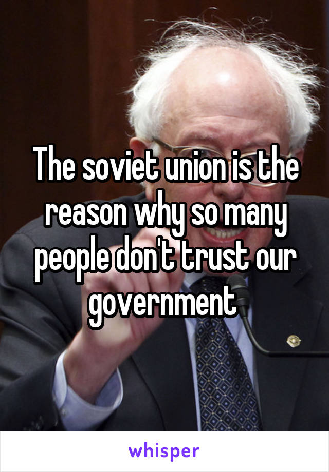 The soviet union is the reason why so many people don't trust our government 