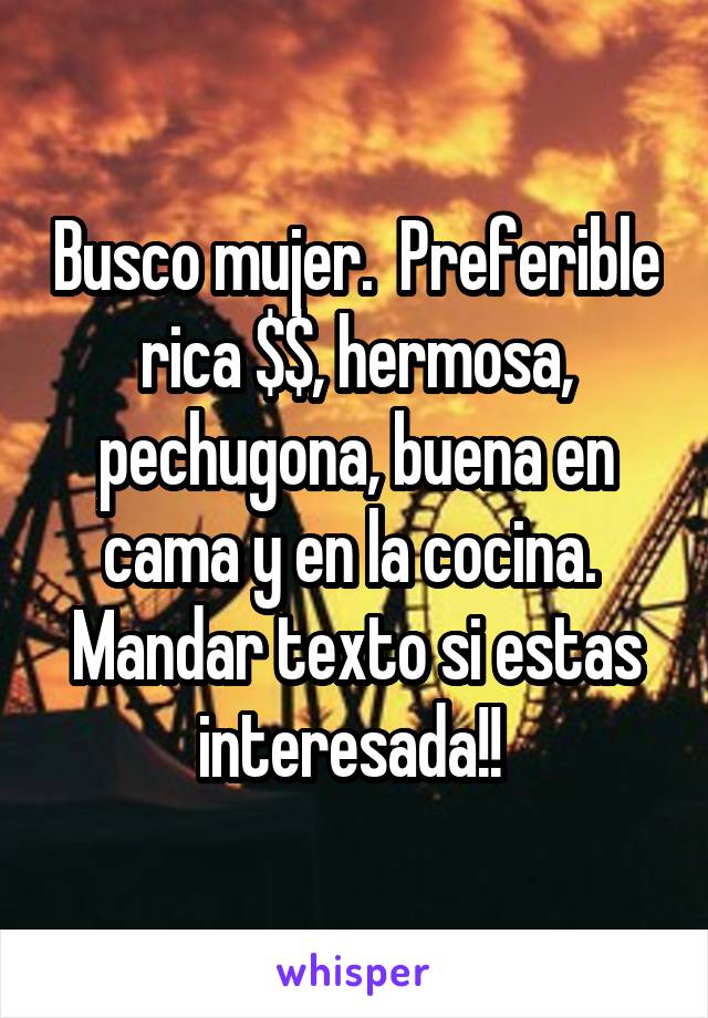 Busco mujer.  Preferible rica $$, hermosa, pechugona, buena en cama y en la cocina.  Mandar texto si estas interesada!! 