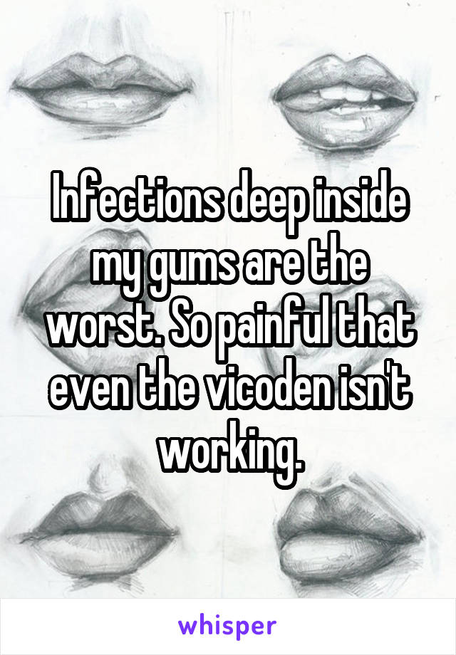 Infections deep inside my gums are the worst. So painful that even the vicoden isn't working.