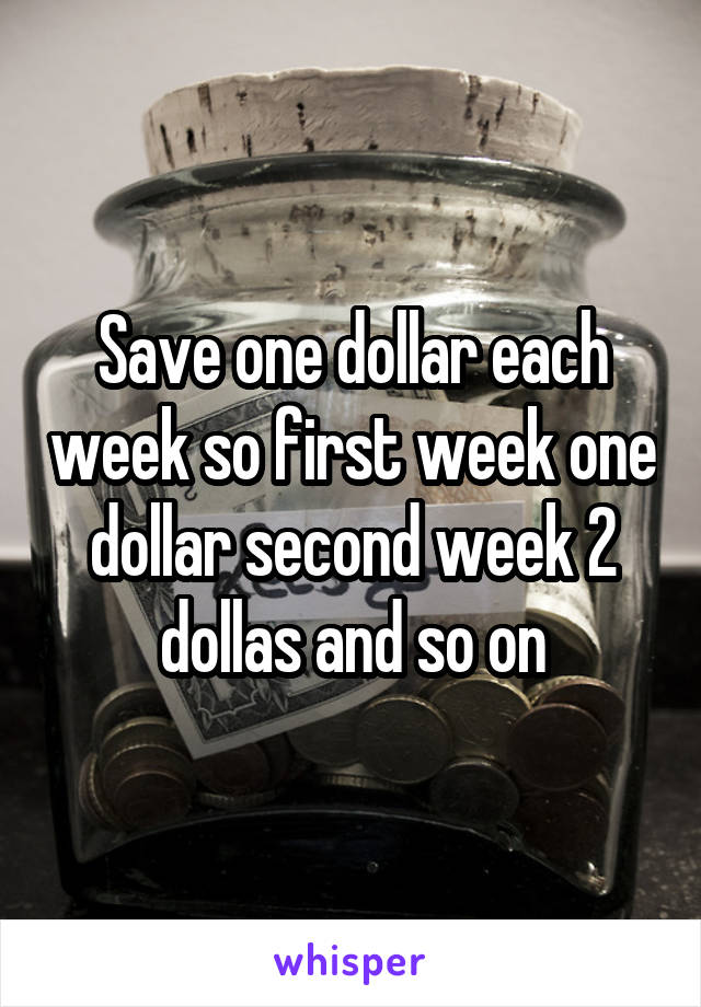 Save one dollar each week so first week one dollar second week 2 dollas and so on