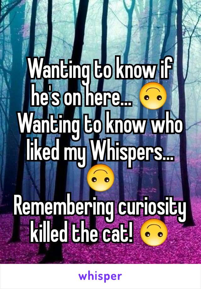 Wanting to know if he's on here... 🙃
Wanting to know who liked my Whispers... 🙃
Remembering curiosity killed the cat! 🙃