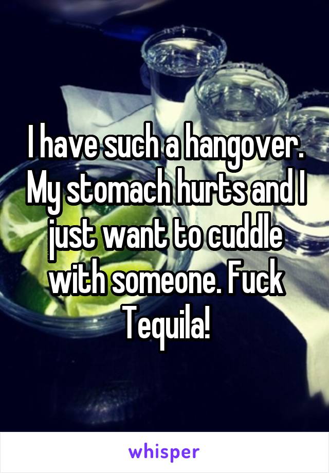 I have such a hangover. My stomach hurts and I just want to cuddle with someone. Fuck Tequila!