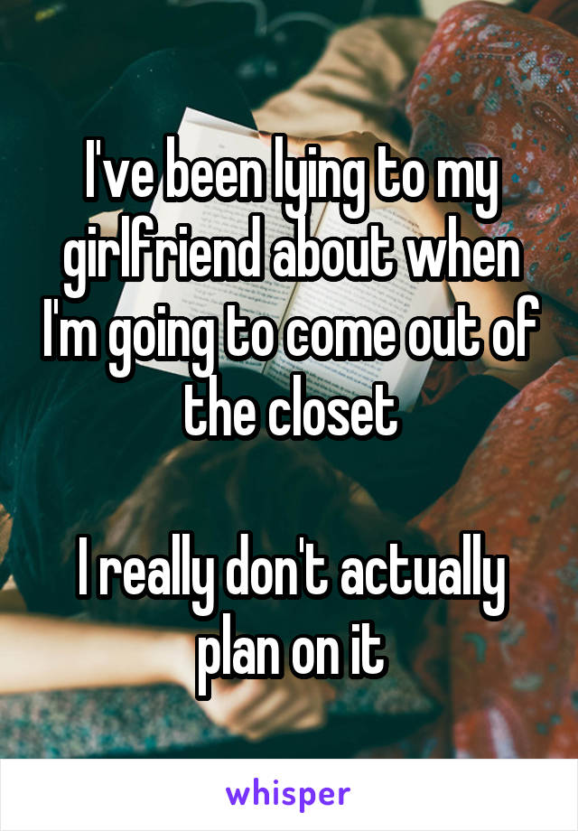 I've been lying to my girlfriend about when I'm going to come out of the closet

I really don't actually plan on it