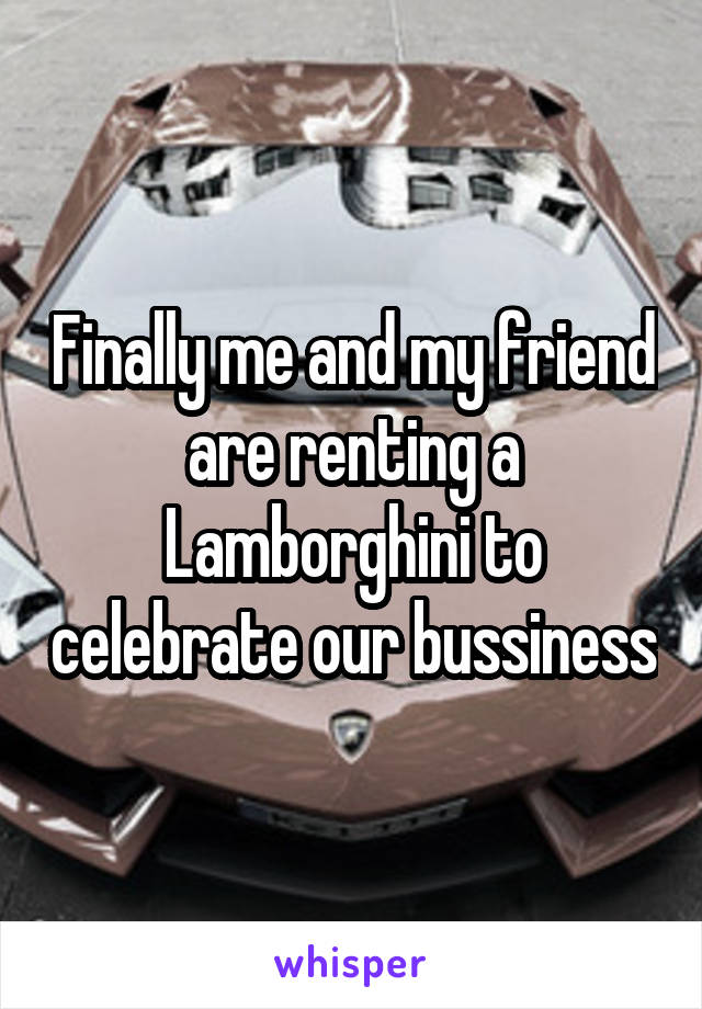 Finally me and my friend are renting a Lamborghini to celebrate our bussiness