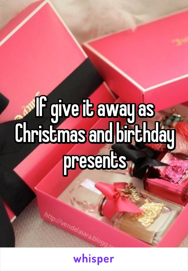 If give it away as Christmas and birthday presents