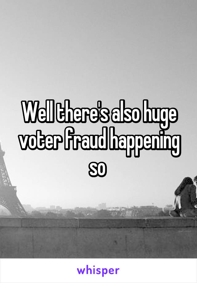 Well there's also huge voter fraud happening so 