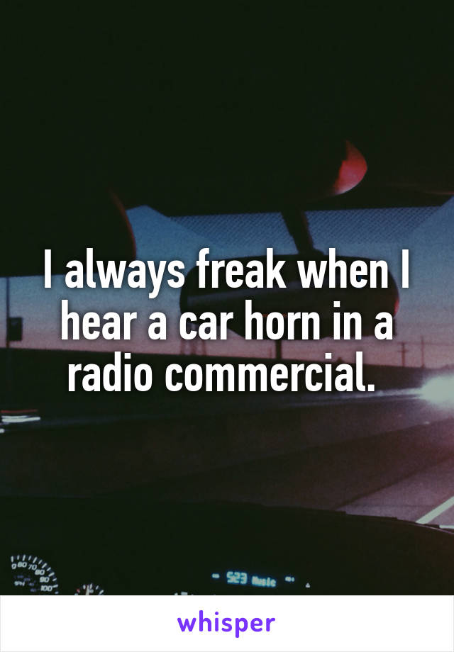 I always freak when I hear a car horn in a radio commercial. 