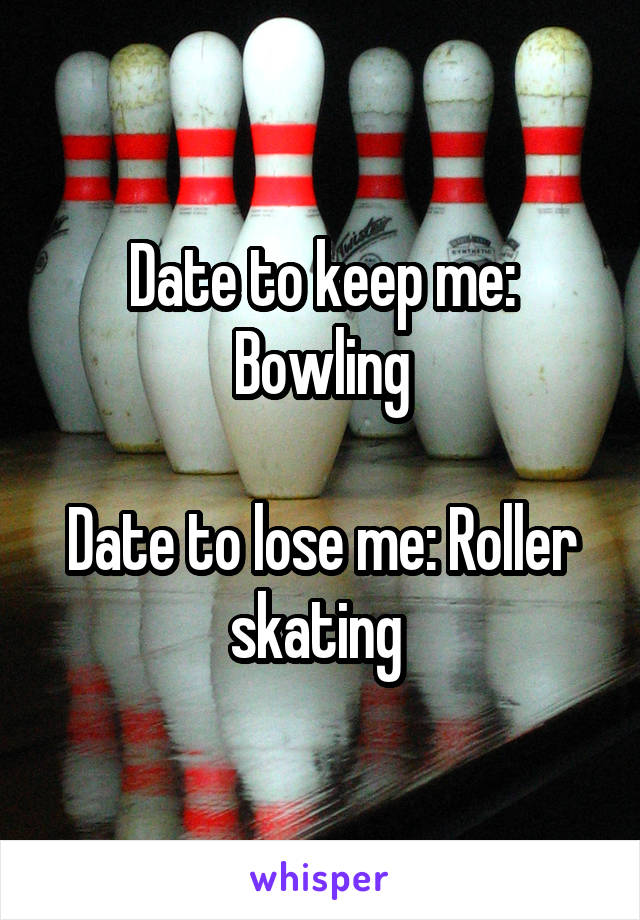 Date to keep me: Bowling

Date to lose me: Roller skating 