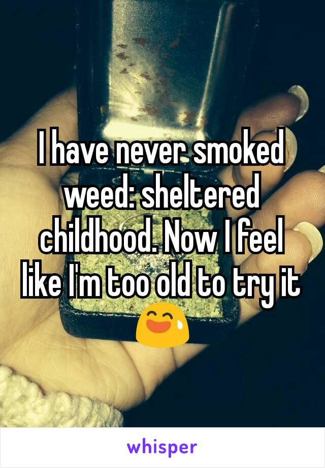 I have never smoked weed: sheltered childhood. Now I feel like I'm too old to try it 😅