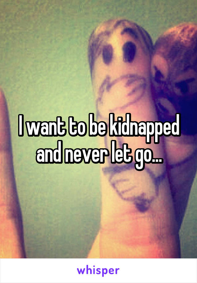 I want to be kidnapped and never let go...