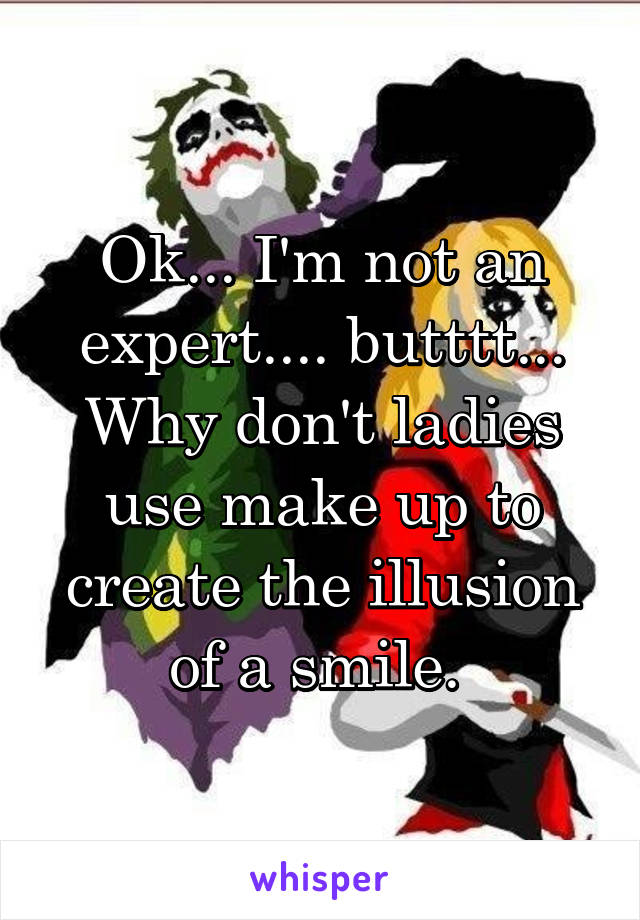 Ok... I'm not an expert.... butttt...
Why don't ladies use make up to create the illusion of a smile. 