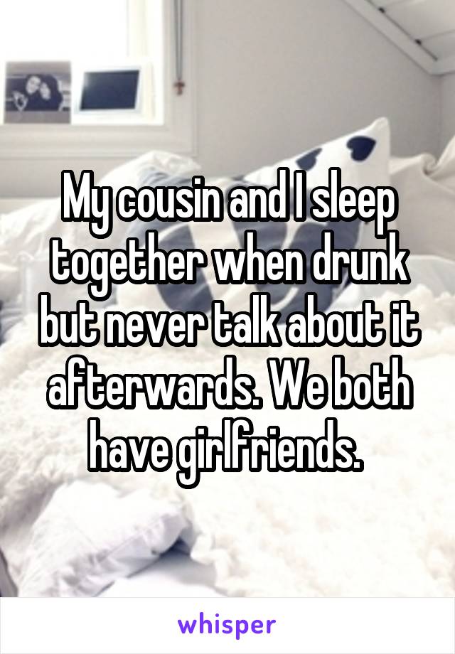 My cousin and I sleep together when drunk but never talk about it afterwards. We both have girlfriends. 