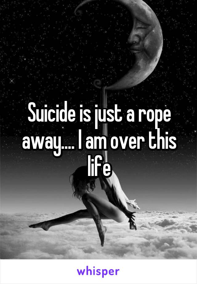 Suicide is just a rope away.... I am over this life