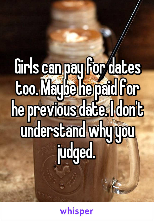 Girls can pay for dates too. Maybe he paid for he previous date. I don't understand why you judged. 