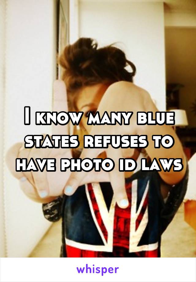 I know many blue states refuses to have photo id laws