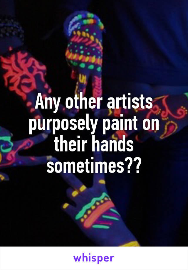 Any other artists purposely paint on their hands sometimes??