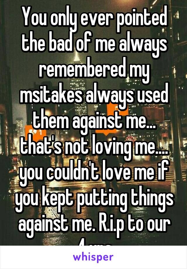 You only ever pointed the bad of me always remembered my msitakes always used them against me... that's not loving me.... you couldn't love me if you kept putting things against me. R.i.p to our 4 yrs