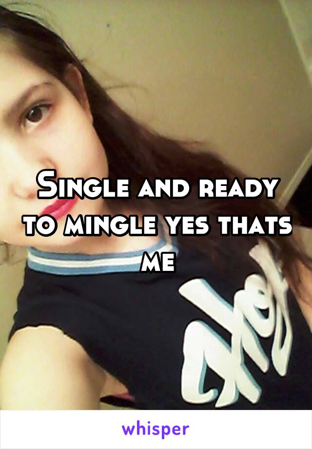 Single and ready to mingle yes thats me