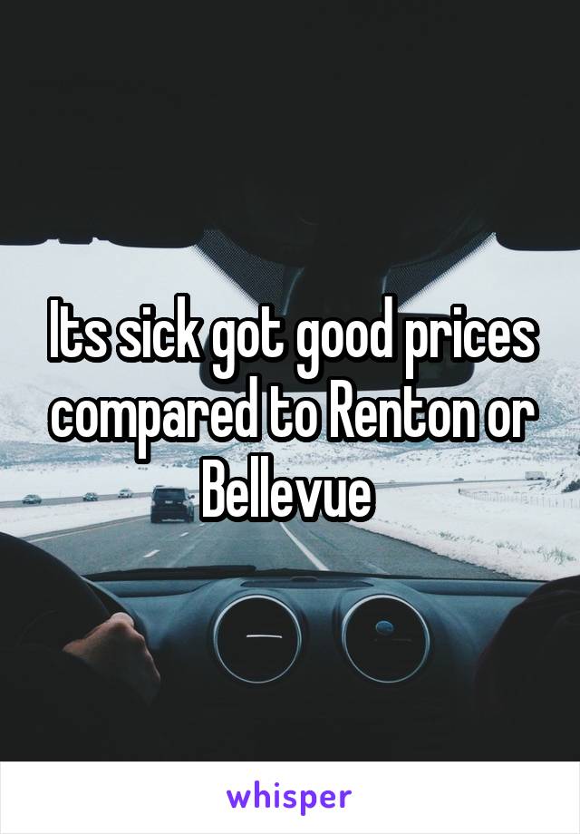 Its sick got good prices compared to Renton or Bellevue 