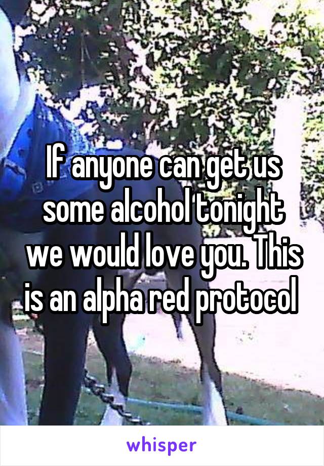 If anyone can get us some alcohol tonight we would love you. This is an alpha red protocol 