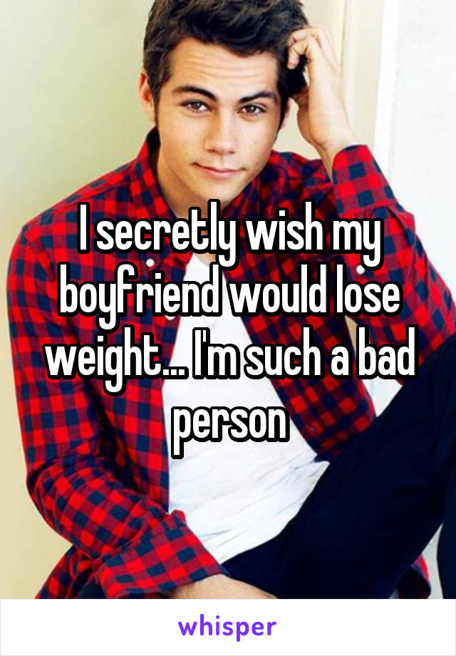 I secretly wish my boyfriend would lose weight... I'm such a bad person