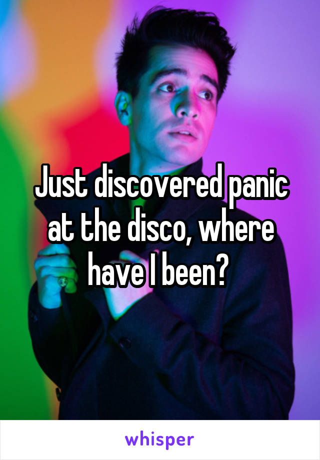 Just discovered panic at the disco, where have I been? 