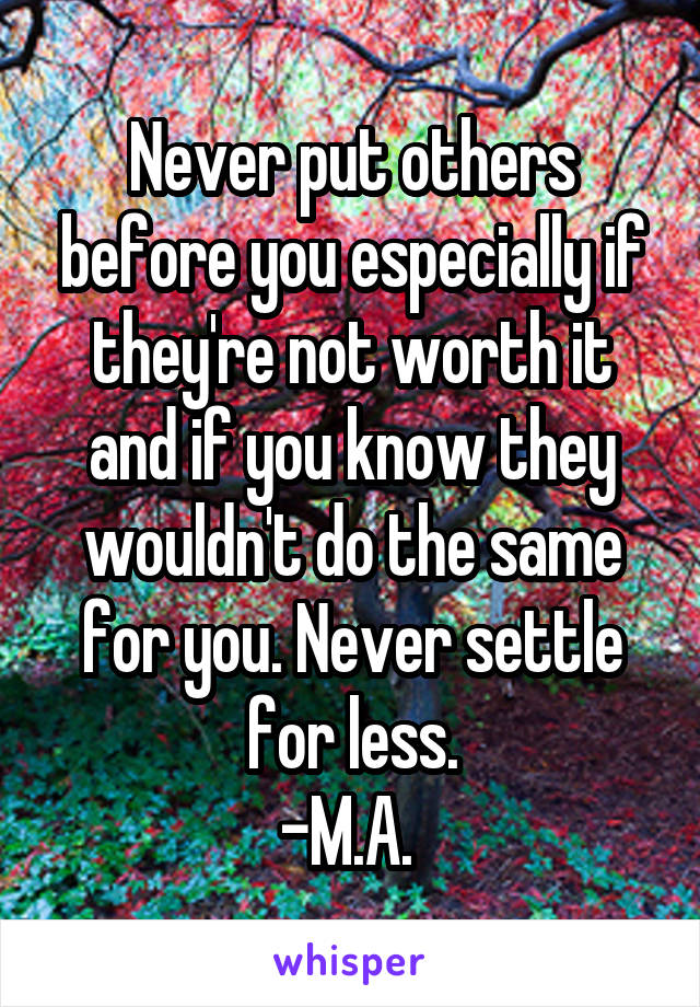 Never put others before you especially if they're not worth it and if you know they wouldn't do the same for you. Never settle for less.
-M.A. 