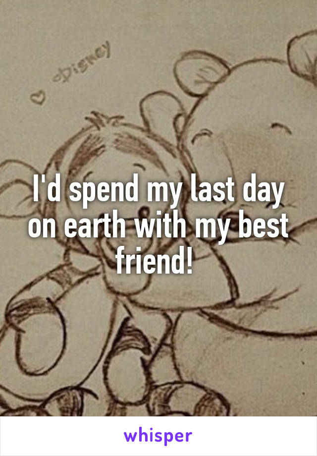 I'd spend my last day on earth with my best friend! 