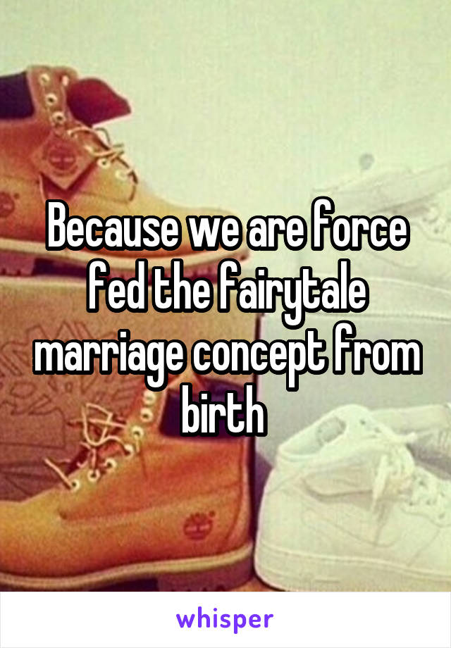 Because we are force fed the fairytale marriage concept from birth 