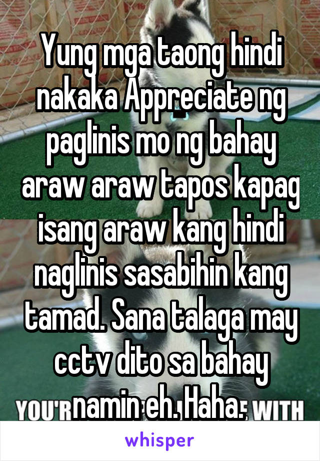 Yung mga taong hindi nakaka Appreciate ng paglinis mo ng bahay araw araw tapos kapag isang araw kang hindi naglinis sasabihin kang tamad. Sana talaga may cctv dito sa bahay namin eh. Haha. 