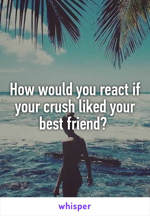 How would you react if your crush liked your best friend? 