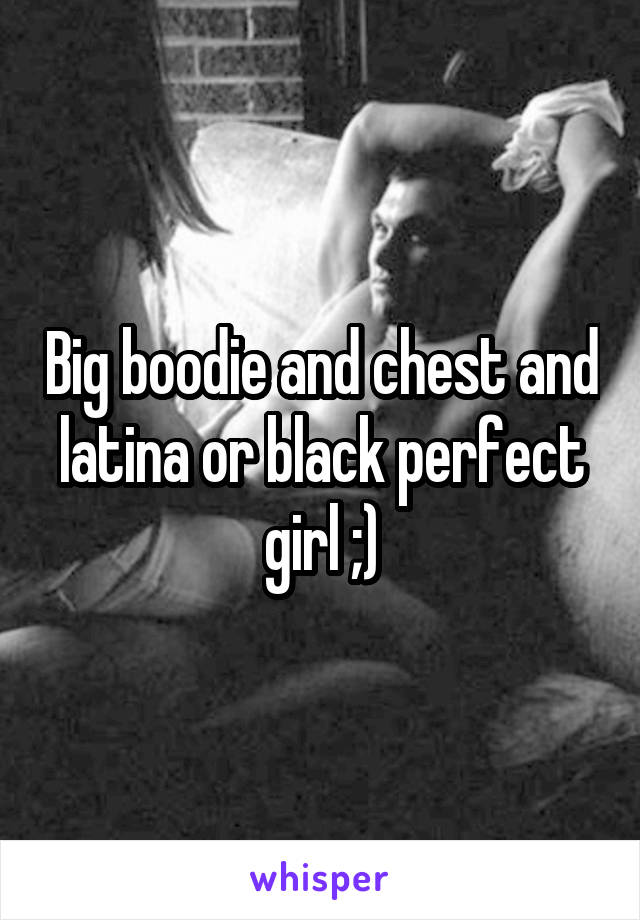 Big boodie and chest and latina or black perfect girl ;)