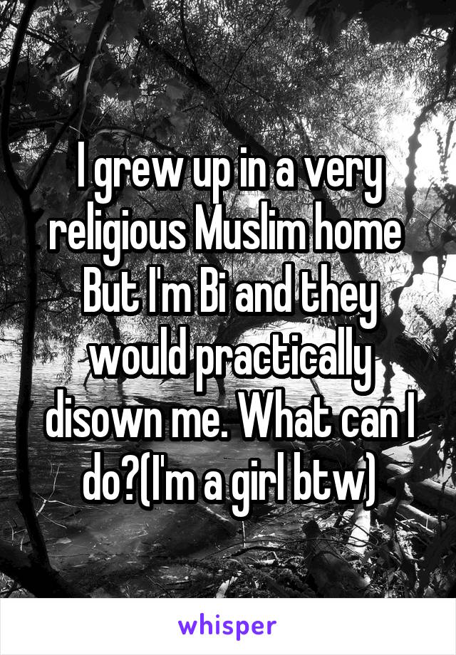 I grew up in a very religious Muslim home 
But I'm Bi and they would practically disown me. What can I do?(I'm a girl btw)