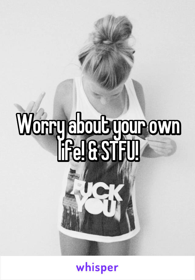 Worry about your own life! & STFU!